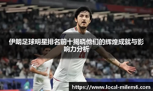 伊朗足球明星排名前十揭晓他们的辉煌成就与影响力分析