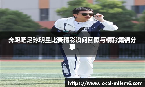 奔跑吧足球明星比赛精彩瞬间回顾与精彩集锦分享